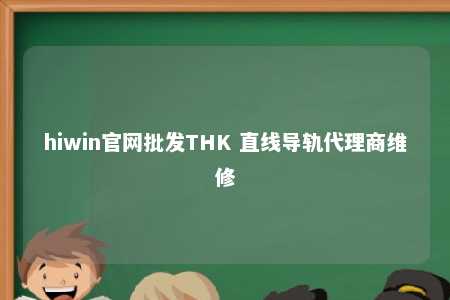 hiwin官网批发THK 直线导轨代理商维修