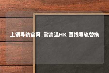 上银导轨官网_耐高温HK 直线导轨替换