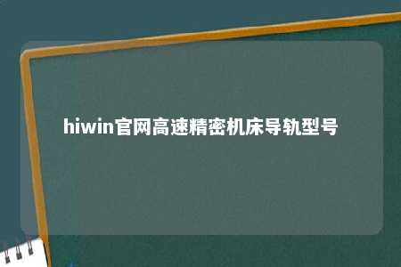 hiwin官网高速精密机床导轨型号