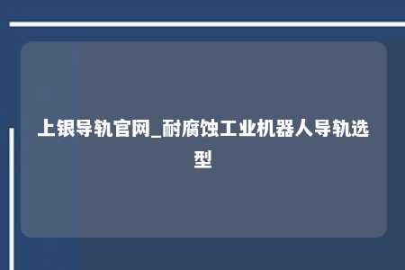 上银导轨官网_耐腐蚀工业机器人导轨选型