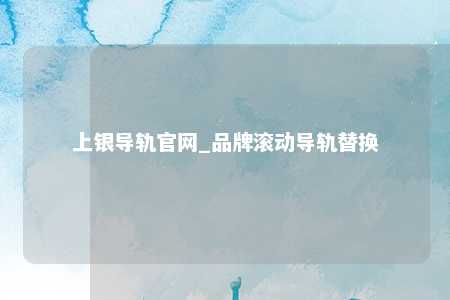 上银导轨官网_品牌滚动导轨替换