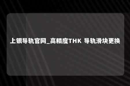 上银导轨官网_高精度THK 导轨滑块更换