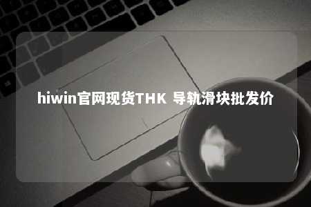 hiwin官网现货THK 导轨滑块批发价
