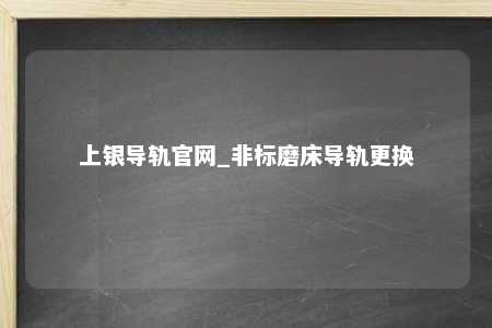 上银导轨官网_非标磨床导轨更换
