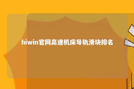 hiwin官网高速机床导轨滑块排名
