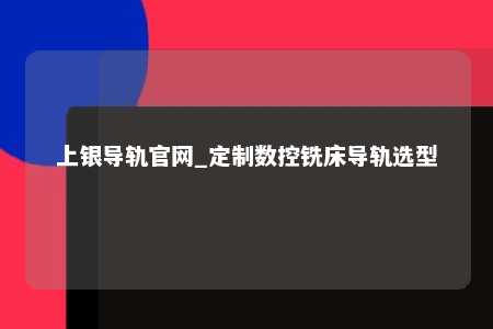 上银导轨官网_定制数控铣床导轨选型