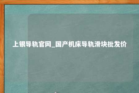 上银导轨官网_国产机床导轨滑块批发价