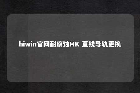 hiwin官网耐腐蚀HK 直线导轨更换
