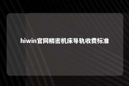 hiwin官网精密机床导轨收费标准