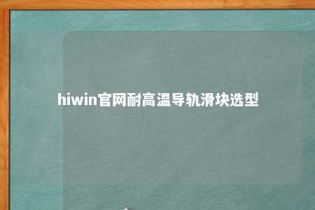 hiwin官网耐高温导轨滑块选型