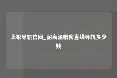 上银导轨官网_耐高温精密直线导轨多少钱