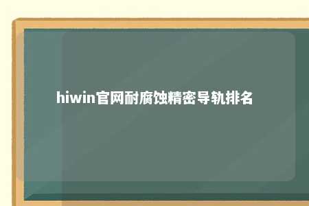 hiwin官网耐腐蚀精密导轨排名