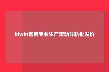 hiwin官网专业生产滚动导轨批发价