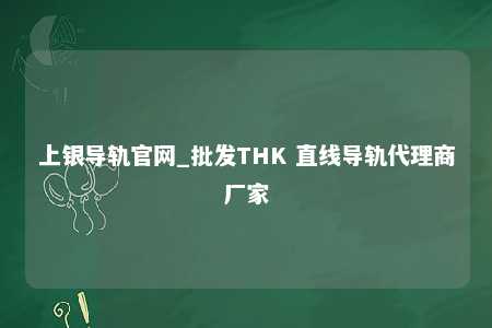 上银导轨官网_批发THK 直线导轨代理商厂家