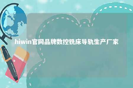 hiwin官网品牌数控铣床导轨生产厂家