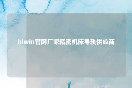 hiwin官网厂家精密机床导轨供应商
