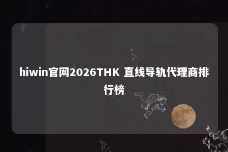 hiwin官网2026THK 直线导轨代理商排行榜