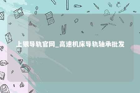 上银导轨官网_高速机床导轨轴承批发