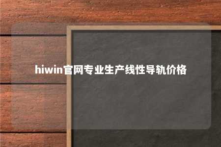 hiwin官网专业生产线性导轨价格