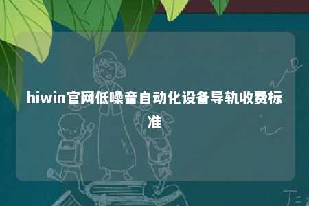 hiwin官网低噪音自动化设备导轨收费标准