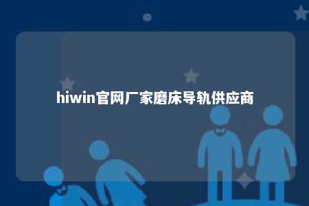 hiwin官网厂家磨床导轨供应商