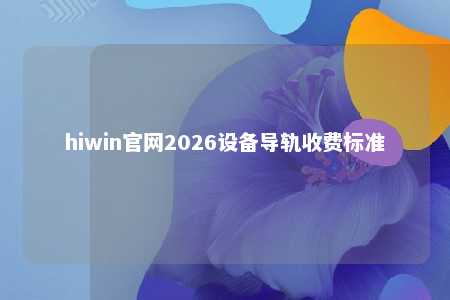 hiwin官网2026设备导轨收费标准