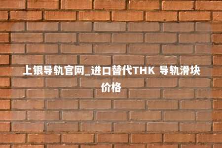 上银导轨官网_进口替代THK 导轨滑块价格