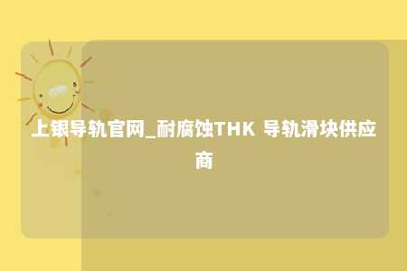 上银导轨官网_耐腐蚀THK 导轨滑块供应商