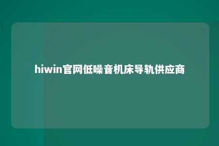 hiwin官网低噪音机床导轨供应商