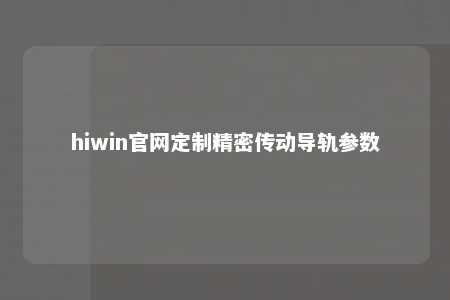 hiwin官网定制精密传动导轨参数