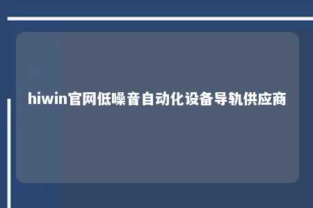 hiwin官网低噪音自动化设备导轨供应商