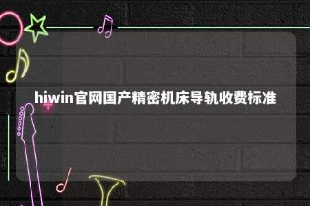 hiwin官网国产精密机床导轨收费标准