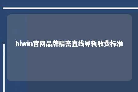 hiwin官网品牌精密直线导轨收费标准