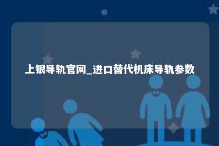 上银导轨官网_进口替代机床导轨参数