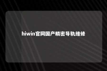 hiwin官网国产精密导轨维修