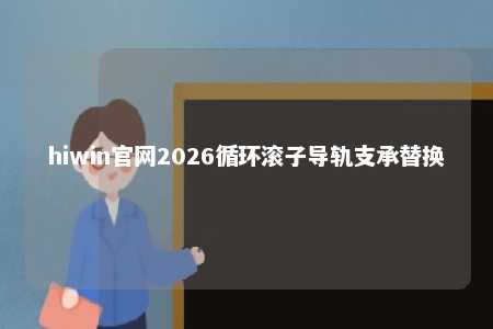 hiwin官网2026循环滚子导轨支承替换
