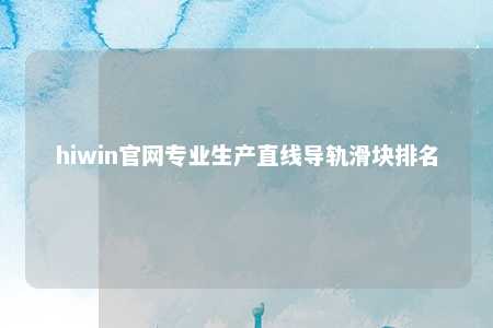 hiwin官网专业生产直线导轨滑块排名