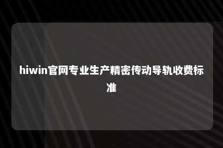hiwin官网专业生产精密传动导轨收费标准
