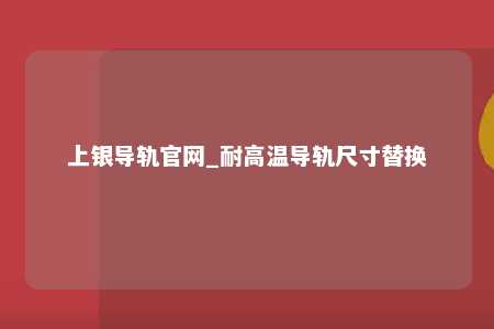 上银导轨官网_耐高温导轨尺寸替换