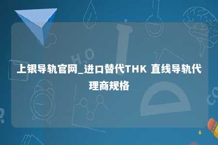 上银导轨官网_进口替代THK 直线导轨代理商规格