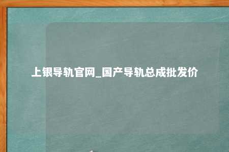 上银导轨官网_国产导轨总成批发价