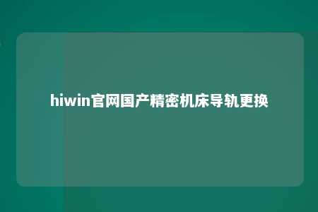 hiwin官网国产精密机床导轨更换