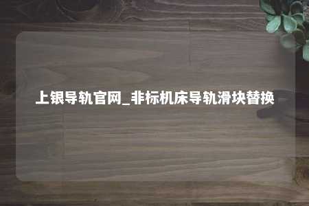 上银导轨官网_非标机床导轨滑块替换