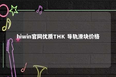 hiwin官网优质THK 导轨滑块价格
