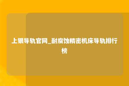 上银导轨官网_耐腐蚀精密机床导轨排行榜