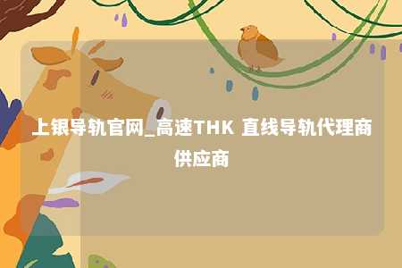 上银导轨官网_高速THK 直线导轨代理商供应商