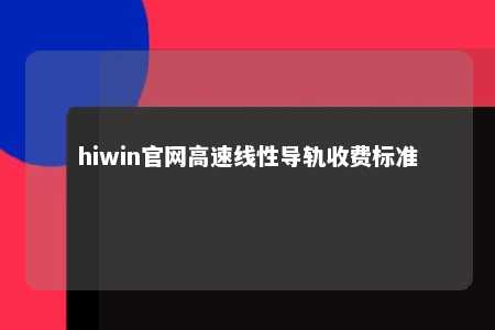 hiwin官网高速线性导轨收费标准