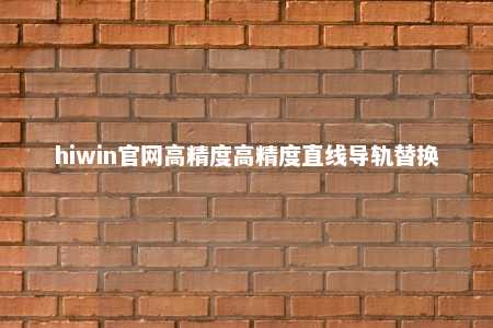 hiwin官网高精度高精度直线导轨替换