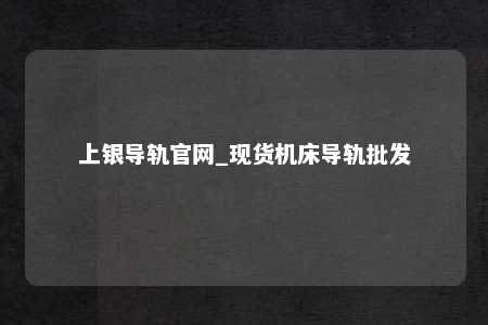 上银导轨官网_现货机床导轨批发