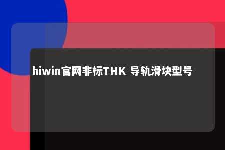 hiwin官网非标THK 导轨滑块型号